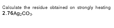 Calculate The Residue Obtained On Strongly Heating 2 76 Ag 2 Co 3