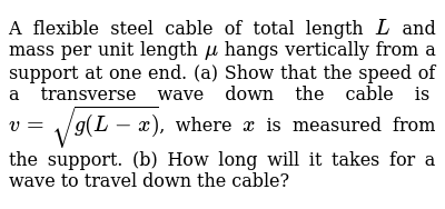 A Flexible Steel Cable Of Total Length L And Mass Per Unit Length Mu Hangs Vertically From A Support At One End A Show That The Speed Of A Transverse Wave Down