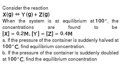 Consider The Reaction X G Harr Y G Z G When The System Is At Equilibrium At 100 The Concentrations Are Found To Be X 0 2 M Y Z 0 4 M A If The Pressure Of The Container Is