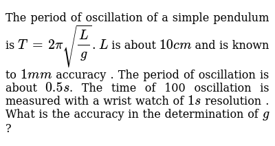 The Period Of Oscillation Of A Simple Pendulum Is T 2 Pi Sqrt L G L Is About 10 Cm And Is Known To 1mm Accuracy The Period Of Oscillation Is About