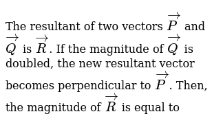 The Resultant Of Two Vectors Vec P And Vec Q Is Vec R If The Magnitude Of Vec Q Is Doubled The New Resultant Vector Becomes Perpendicular To Vec P Then The Magnitude Of Vec R