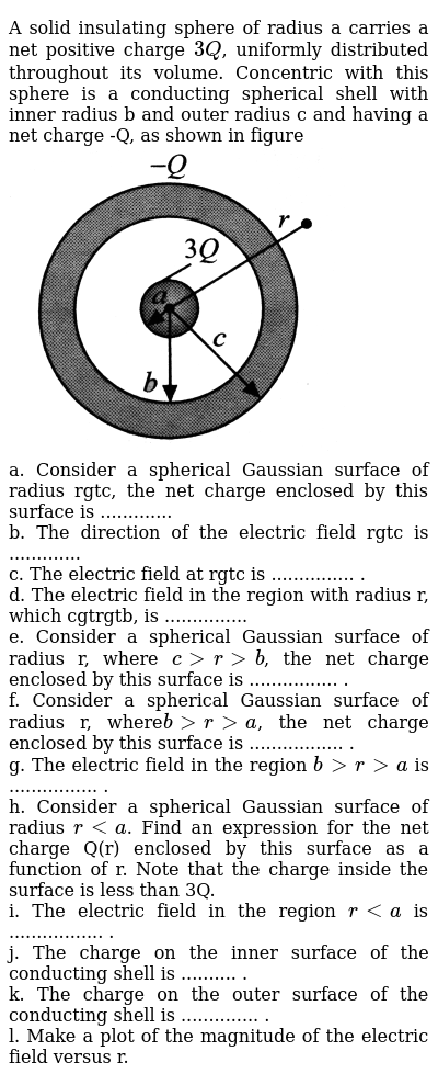 A Solid Insulating Sphere Of Radius A Carries A Net Positive Charge 3q Uniformly Distributed Throughout Its Volume Concentric With This Sphere Is A Conducting Spherical Shell With Inner Radius B And