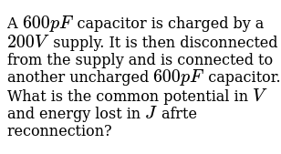 A 600 Pf Capacitor Is Charged A 200 V Supply It Is Then Disconnected From The Supply And Is Connected To Another Uncharged 600 Pf Capacitor What Is The Mon Potential