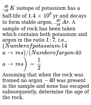 19 49 K Isotope Of Potassium Has A Half Life Of 1 4 Xx10 9 Yr And Decays To Form Stable Argon 18 40 Ar A Sample Of Rock Has Been Taken Which Contains Both Potassium And Argon In