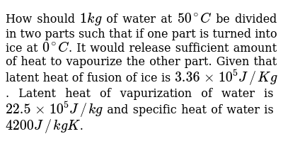 How Should 1 Kg Of Water At 50 C Be Divided In Two Parts Such That If One Part Is Turned Into Ice At 0 C It Would Release Sufficient Amount Of Heat To