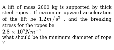 A Lift Of Mass 2000 Kg Is Supported Thick Steel Ropes If Maximum Upward Acceleration Of The Lift Be 1 2 M S 2 And The Breaking Stress For The Ropes Be