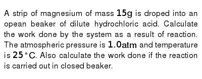 A Strip Of Magnesium Of Mass 15 G Is Droped Into An Opean Beaker Of Dilute Hydrochloric Acid Calculate The Work Done The System As A Result Of Reaction The Atmospheric