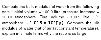 Compute The Bulk Modulus Of Water From The Following Data Initial Volume 100 0 Litre Pressure Increase 100 0 Atmosphere Final Volume 100 5 Litre 1 Atmosphere 1 013 Xx