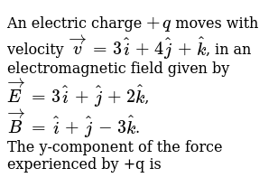 An Electric Charge Q Moves With Velocity Vecv 3hati 4hatj Hatk In An Electromagnetic Field Given By Vece 3hati Hatj 2hatk Vecb Hati Hatj 3hatk The Y Component Of The Force Experienced By Q Is