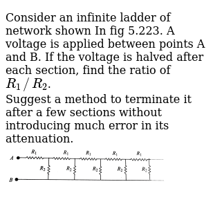 Consider An Infinite Ladder Of Work Shown In Fig 5 223 A Voltage Is Applied Between Points A And B If The Voltage Is Halved After Each Section Find The Ratio Of R 1 R 2