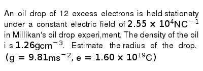 An Oil Drop Of 12 Excess Electrons Is Held Stationaty Under A Constant Electric Field Of 2 55xx10 4 Nc 1 In Millikan S Oil Drop Experi Ment The Density Of The Oil Is 1 26 G Cm 3