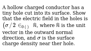 A Hollow Charged Conductor Has A Tiny Hole Cut Into Its Surface Show That The Electric Field In The Holes Is Sigma 2 In 0 Hat N Where Hat N Is The Unit Vector In The