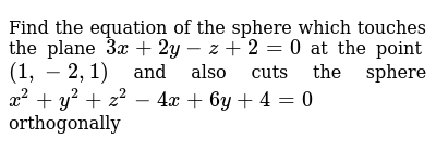 Find The Equation Of The Sphere Which Touches The Plane 3x 2y Z 2 0 At The Point 1 2 1 And Also Cuts The Sphere X 2 Y 2 Z 2 4x 6y 4 0 Orthogonally