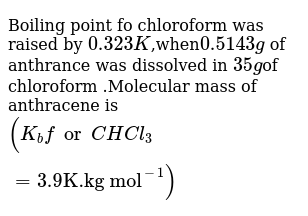 Boiling Point Fo Chloroform Was Raised By 0 323k When0 5143g Of Anthrance Was Dissolved In 35gof Chloroform Molecular Mass Of Anthracene Is K B Forchcl 3 3 9 K Kg Mol 1
