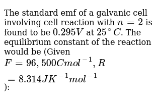 The Standard Emf Of A Galvanic Cell Involving Cell Reaction With N 2 Is Found To Be 0 295 V At 25 C The Equilibrium Constant Of The Reaction Would Be Givenf 96 500 C