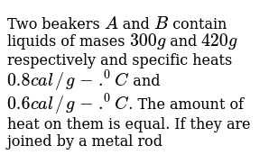 Two Beakers A And B Contain Liquids Of Mases 300 G And 420 G Respectively And Specific Heats 0 8 Cal G 0 C And 0 6 Cal G 0 C The Amount Of Heat On Them Is