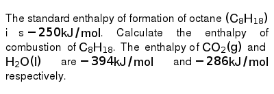 The Standard Enthalpy Of Formation Of Octane C 8 H 18 Is 250kj Mol Calculate The Enthalpy Of Combustion Of C 8 H 18 The Enthalpy Of Co 2 G And H 2 O L Are 394 Kj Mol And 286kj Mol Respectively