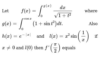 Let F X Int 0 G X Dx Sqrt 1 T 2 Where G X Int 0 Cosx 1 Sint 2 Dt Also H X E X And L X X 2 Sin 1 X If X 0 And L 0 Then F Pi 2 Equals