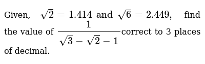 Given Sqrt2 1 414 And Sqrt6 2 449 Find The Value Of 1 Sqrt3 Sqrt2 1 Correct To 3 Places Of Decimal