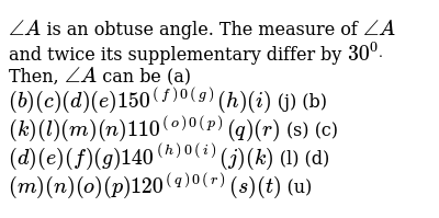 A Is An Obtuse Angle The Measure Of A And Twice Its Supplementary Differ By 30 0dot Then A Can Be A B C D E 150 F 0 G