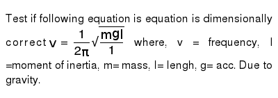 Test If Following Equation Is Equation Is Dimensionally Correct V 1 2pi Sqrt Mgl 1 Where V Frequency I Moment Of Inertia M Mass L Lengh G Acc Due To Gravity