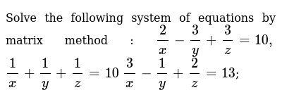 Solve The Following System Of Equations By Matrix Method 2 X 3 Y 3 Z 10 1 X 1 Y 1 Z 10 3 X 1 Y 2 Z 13