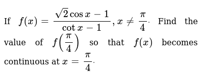 If F X Sqrt 2 Cosx 1 Cotx 1 X Pi 4dot Find The Value Of F Pi 4 So That F X Becomes Continuous At X Pi 4dot