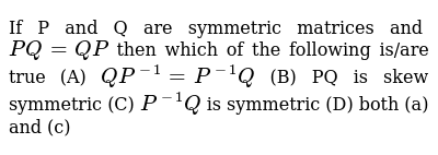 If P And Q Are Symmetric Matrices And Pq Qp Then Which Of The Following Is Are True A Qp 1 P 1q B Pq Is Skew Symmetric C P 1q Is Symmetric D Both A And C