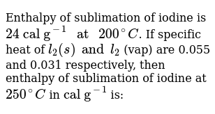 Enthalpy Of Sublimation Of Iodine Is 24 Cal G 1 At 200 C If Specific Heat Of L 2 S And L 2 Vap Are 0 055 And 0 031 Respectively Then Enthalpy Of Sublimation Of Iodine At