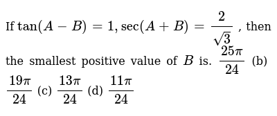 If Tan A B 1 Sec A B 2 Sqrt 3 Then The Smallest Positive Value Of B Is 25pi 24 B 19pi 24 C 13pi 24 D 11pi 24