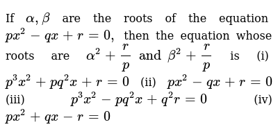 If Alpha Beta Are The Roots Of The Equation Px 2 Qx R 0 Then The Equation Whose Roots Are Alpha 2 R P And Beta 2 R P Is I P 3x 2 Pq 2x R 0 Ii Px 2 Qx R 0 Iii P 3x 2 Pq 2x Q 2r 0 Iv