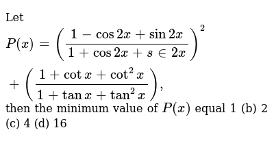 Let P X 1 Cos2x Sin2x 1 Cos2x S In2x 2 1 Cotx Cot 2x 1 Tanx Tan 2x Then The Minimum Value Of P X Equal 1 B 2 C 4 D 16