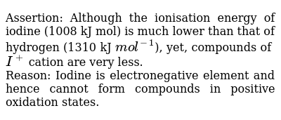 Assertion Although The Ionisation Energy Of Iodine 1008 Kj Mol Is Much Lower Than That Of Hydrogen 1310 Kj Mol 1 Yet Compounds Of I Cation Are Very Less Reason Iodine Is Electronegative