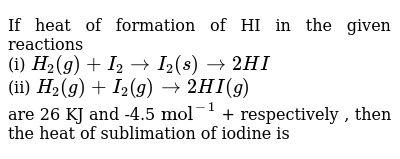 If Heat Of Formation Of Hi In The Given Reactions I H 2 G I 2 To I 2 S To 2hi Ii H 2 G I 2 G To 2hi G Are 26 Kj And 4 5 Mol 1 Respectively Then