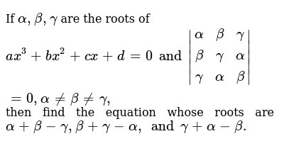 If Alpha Beta Gamma Are The Roots Of Ax 3 Bx 2 Cx D 0 And Alpha Beta Gamma Beta Gamma Alpha Gamma Alpha Beta 0 Alpha Beta Gamma Then Find The Equation Whose Roots Are Alpha Beta Gamma Beta Gamma Alpha And Gamma Alpha Beta