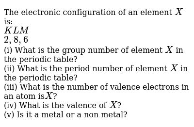 The Electronic Configuration Of An Element X Is K L M 2 8 6 I What Is The Group Number Of Element X In The Periodic Table Ii What Is The Period Number Of