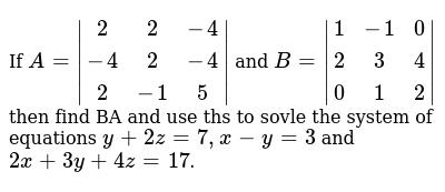 If A 2 2 4 4 2 4 2 1 5 And B 1 1 0 2 3 4 0 1 2 Then Find Ba And Use Ths To Sovle The System Of Equations Y 2z 7 X Y 3 And 2x 3y 4z 17