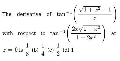 The Derivative Of Tan 1 Sqrt 1 X 2 1 X With Respect To Tan 1 2xsqrt 1 X 2 1 2x 2 At X 0 Is 1 8 B 1 4 C 1 2 D 1