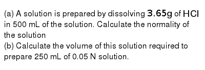 A A Solution Is Prepared By Dissolving 3 65 G Of Hcl In 500 Ml Of The Solution Calculate The Normality Of The Solution B Calculate The Volume Of This Solution Required To