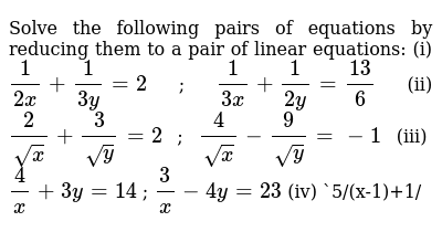 Solve The Following Pairs Of Equations By Reducing Them To A Pair Of Linear Equations I 1 2x 1 3y 2 1 3x 1 2y 13 6 Ii 2 Sqrt X 3 Sqrt Y 2 4 Sqrt X 9 Sqrt Y 1 Iii 4 X 3y 14 3 X 4y 23