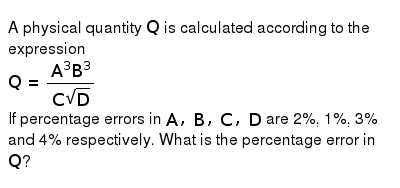 A Physical Quantity Q Is Calculated According To The Expression Q A 3 B 3 Csqrtd If Percentage Errors In A B C D Are 2 1 3 And 4 Respectively What Is The Percentage Error In