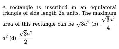 A Rectangle Is Inscribed In An Equilateral Triangle Of Side Length 2a Units The Maximum Area Of This Rectangle Can Be Sqrt 3 A 2 B Sqrt 3 A 2 4 A 2 D Sqrt 3 A 2 2