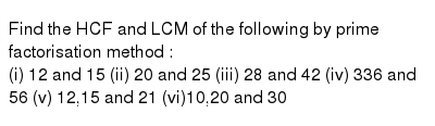 Find The Hcf And Lcm Of The Following By Prime Factorisation Method I 12 And 15 Ii And 25 Iii 28 And 42 Iv 336 And 56 V 12 15 And 21 Vi 10 And 30