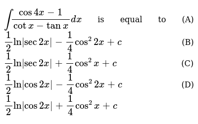 Int Cos4x 1 Cotx Tanx Dx Is Equal To A 1 2ln Sec2x 1 4cos 2 2x C B 1 2ln Sec2x 1 4cos 2x C C 1 2ln Cos2x 1 4cos 2 2x C D 1 2ln Cos2x 1 4cos 2x C