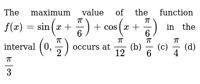 The Maximum Value Of The Function F X Sin X Pi 6 Cos X Pi 6 In The Interval 0 Pi 2 Occurs At Pi 12 B Pi 6 C Pi 4 D Pi 3