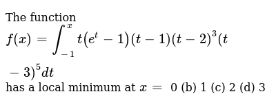 The Function F X Int 1 X T E T 1 T 1 T 2 3 T 3 5dt Has A Local Minimum At X 0 B 1 C 2 D 3