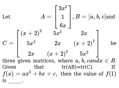 Let A 3x 2 1 6x B A B C And C X 2 2 5x 2 2x 5x 2 2x X 2 2 2x X 2 2 5x 2 Be Three Given Matrices Where A B Ca N Dx In Rdot Given That Tr Ab Tr C If F X A X 2 B X C Then The