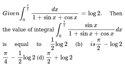 G I V E Nint 0 Pi 2 Dx 1 Sinx Cosx Log2 Then The Value Of Integral Int 0 Pi 2 Sinx 1 Sinx Cosx Dx Is Equal To 1 2log2 B I Spi 2 Log2 Pi 4 1 2log2 D Pi 2 Log2