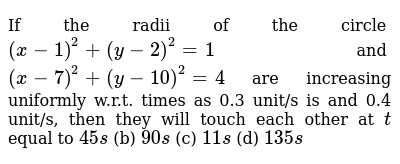 If The Radii Of The Circle X 1 2 Y 2 2 1 And X 7 2 Y 10 2 4 Are Increasing Uniformly W R T Times As 0 3 Unit S Is And 0 4 Unit S Then They Will Touch Each Other At T Equal To 45s