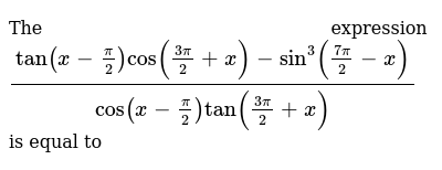 The Expression Tan X Pi 2 Cos 3pi 2 X Sin 3 7pi 2 X Cos X Pi 2 Tan 3pi 2 X Is Equal To